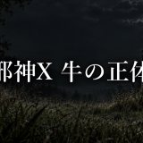 邪神X 牛の正体は？｜三つ目の異形と事故への関与を分けて考える